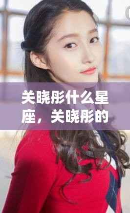 关晓彤星座揭秘与运势解析