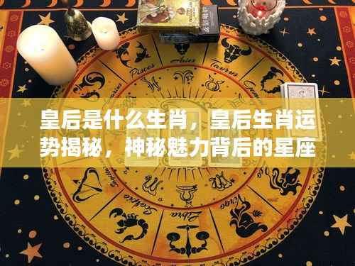 皇后生肖运势大揭秘，星座密码探寻神秘魅力之源