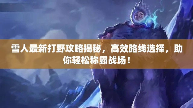 雪人最新打野攻略揭秘，高效路线选择，助你轻松称霸战场！