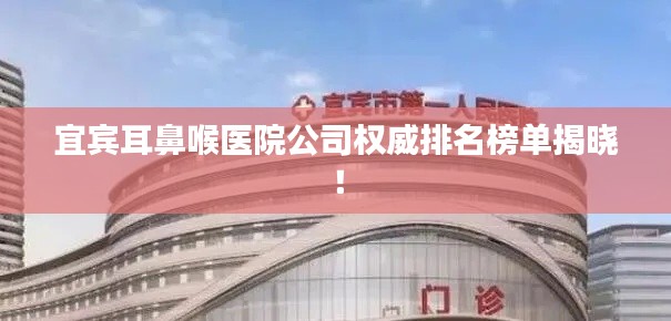 宜宾耳鼻喉医院公司权威排名榜单揭晓!