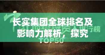 长实集团全球排名及影响力解析,探究其在世界舞台的卓越表现