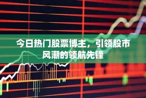 今日热门股票博主,引领股市风潮的领航先锋