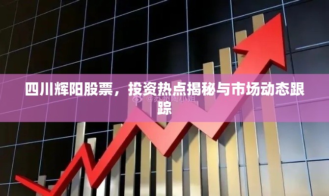 四川辉阳股票,投资热点揭秘与市场动态跟踪