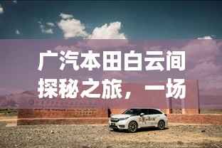 广汽本田白云间探秘之旅,一场不容错过的探索与发现