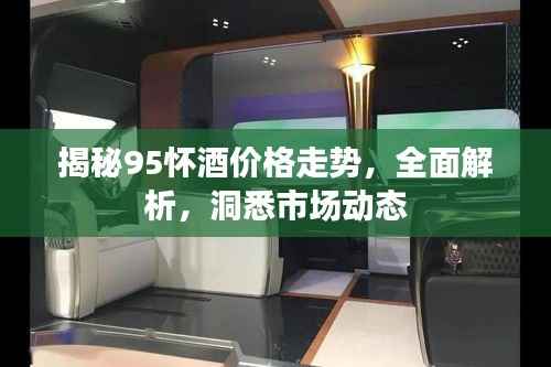 揭秘95怀酒价格走势,全面解析,洞悉市场动态