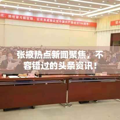 张掖热点新闻聚焦，不容错过的头条资讯！