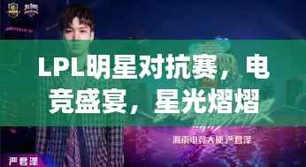 LPL明星对抗赛,电竞盛宴,星光熠熠,精彩瞬间一网打尽!